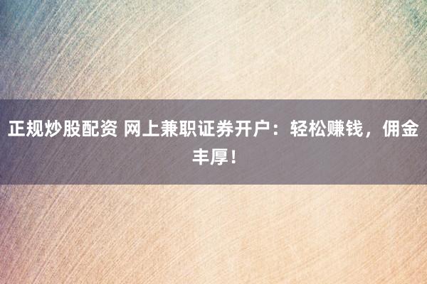 正规炒股配资 网上兼职证券开户：轻松赚钱，佣金丰厚！