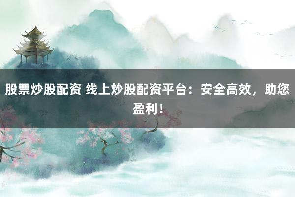 股票炒股配资 线上炒股配资平台：安全高效，助您盈利！