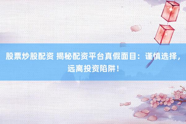 股票炒股配资 揭秘配资平台真假面目：谨慎选择，远离投资陷阱！
