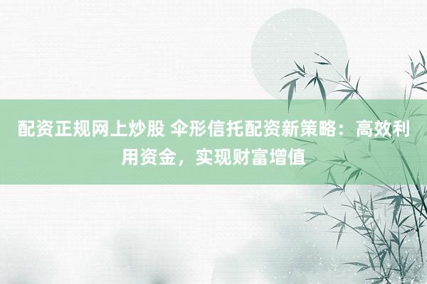 配资正规网上炒股 伞形信托配资新策略：高效利用资金，实现财富增值