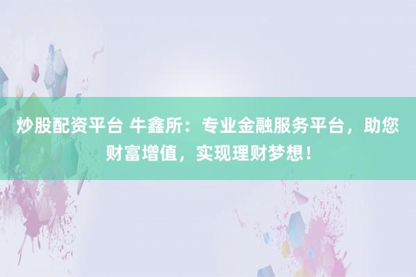 炒股配资平台 牛鑫所：专业金融服务平台，助您财富增值，实现理财梦想！