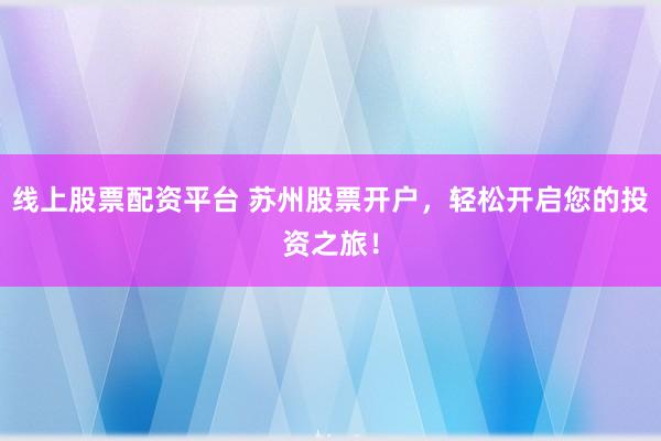 线上股票配资平台 苏州股票开户,轻松开启您的投资之旅!