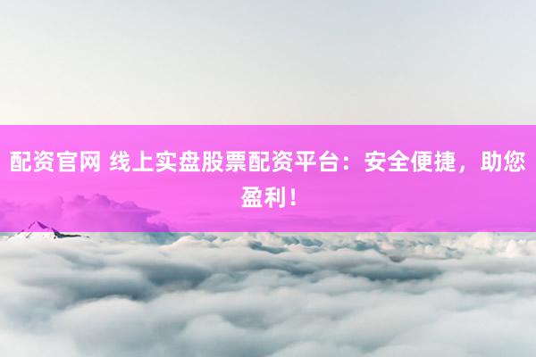 配资官网 线上实盘股票配资平台：安全便捷，助您盈利！