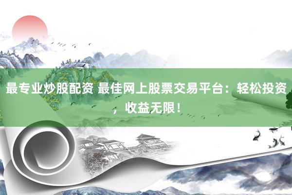 最专业炒股配资 最佳网上股票交易平台：轻松投资，收益无限！