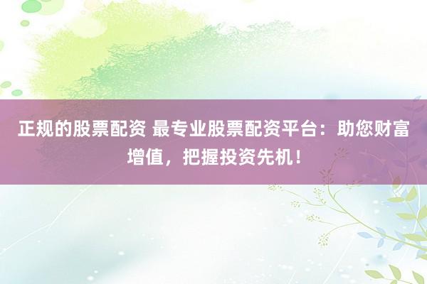 正规的股票配资 最专业股票配资平台：助您财富增值，把握投资先机！