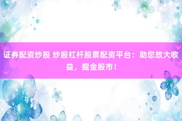 证券配资炒股 炒股杠杆股票配资平台：助您放大收益，掘金股市！