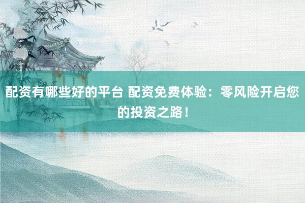 配资有哪些好的平台 配资免费体验：零风险开启您的投资之路！