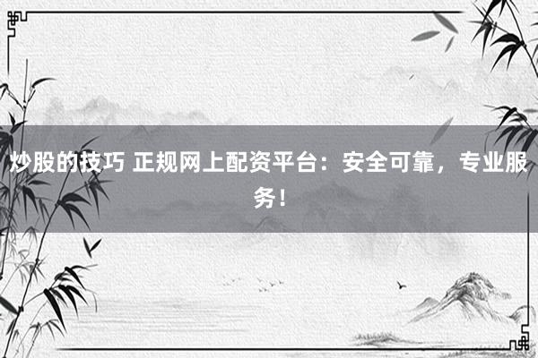炒股的技巧 正规网上配资平台:安全可靠,专业服务!
