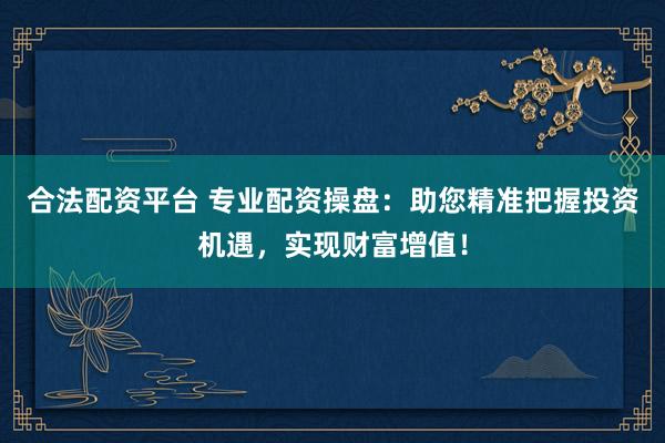 合法配资平台 专业配资操盘：助您精准把握投资机遇，实现财富增值！