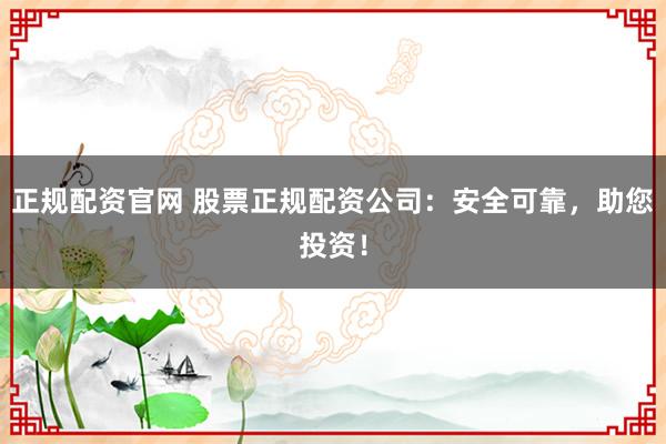 正规配资官网 股票正规配资公司：安全可靠，助您投资！