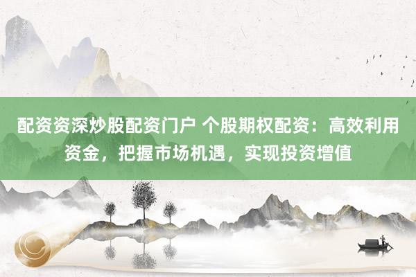 配资资深炒股配资门户 个股期权配资：高效利用资金，把握市场机遇，实现投资增值