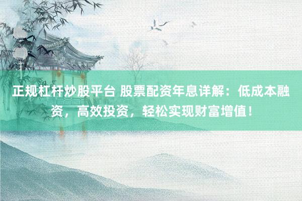 正规杠杆炒股平台 股票配资年息详解：低成本融资，高效投资，轻松实现财富增值！