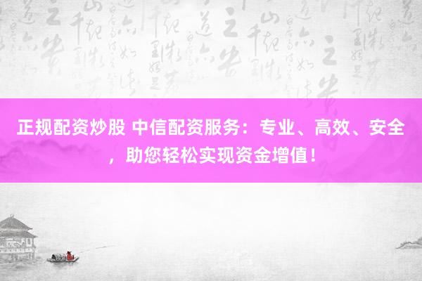 正规配资炒股 中信配资服务：专业、高效、安全，助您轻松实现资金增值！