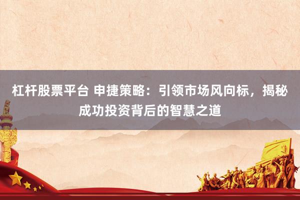 杠杆股票平台 申捷策略：引领市场风向标，揭秘成功投资背后的智慧之道