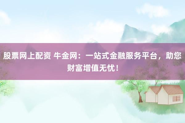 股票网上配资 牛金网：一站式金融服务平台，助您财富增值无忧！