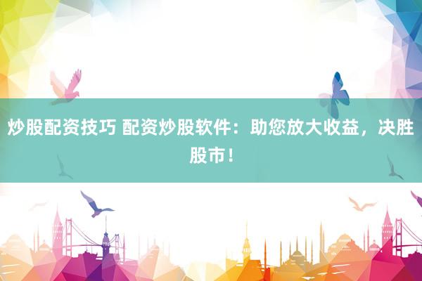 炒股配资技巧 配资炒股软件：助您放大收益，决胜股市！