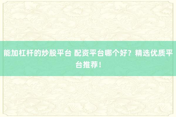 能加杠杆的炒股平台 配资平台哪个好？精选优质平台推荐！