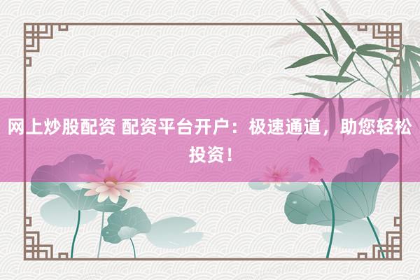 网上炒股配资 配资平台开户：极速通道，助您轻松投资！