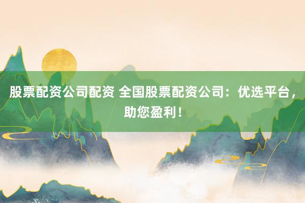 股票配资公司配资 全国股票配资公司：优选平台，助您盈利！