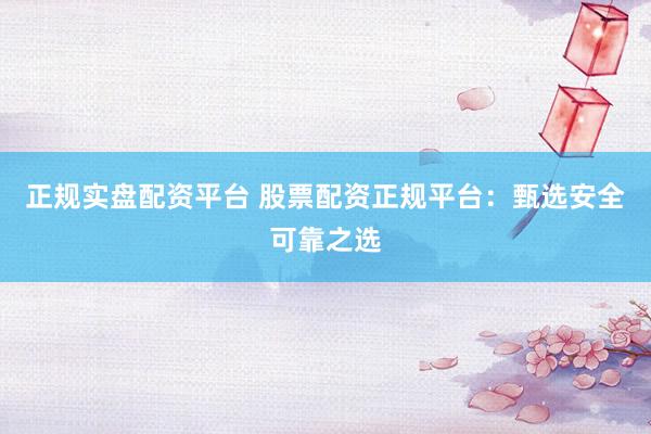 正规实盘配资平台 股票配资正规平台：甄选安全可靠之选