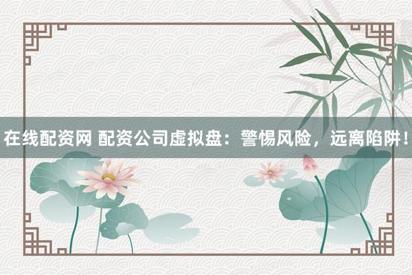 在线配资网 配资公司虚拟盘：警惕风险，远离陷阱！