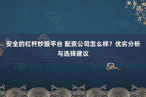 安全的杠杆炒股平台 配资公司怎么样？优劣分析与选择建议