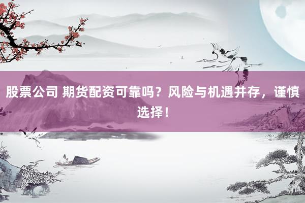 股票公司 期货配资可靠吗?风险与机遇并存,谨慎选择!