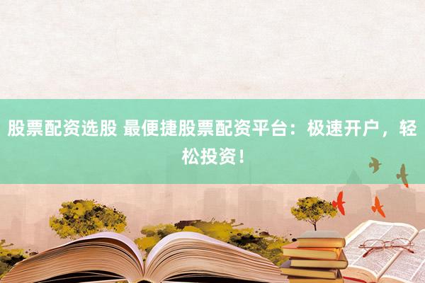 股票配资选股 最便捷股票配资平台：极速开户，轻松投资！