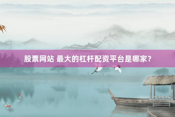 股票网站 最大的杠杆配资平台是哪家？
