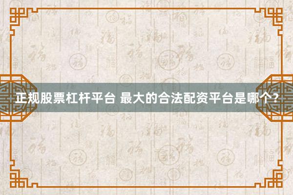 正规股票杠杆平台 最大的合法配资平台是哪个？