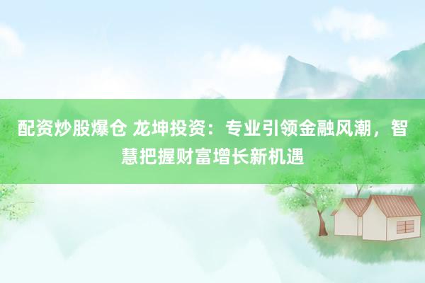 配资炒股爆仓 龙坤投资：专业引领金融风潮，智慧把握财富增长新机遇