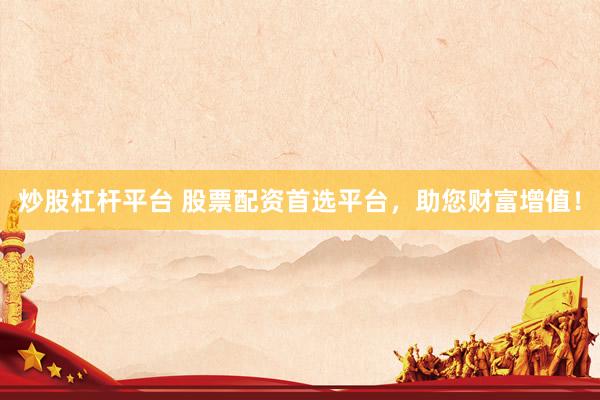 炒股杠杆平台 股票配资首选平台，助您财富增值！