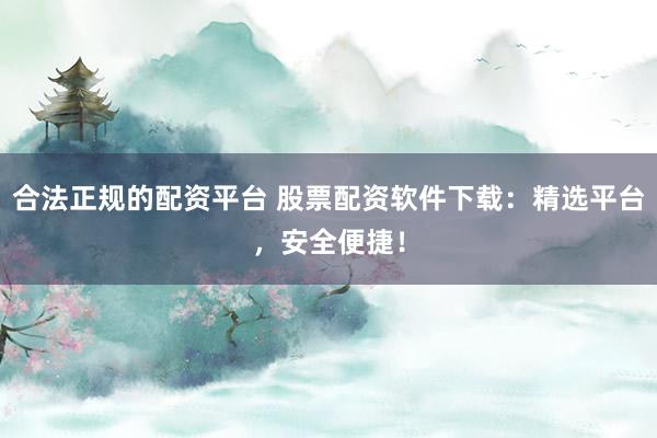 合法正规的配资平台 股票配资软件下载：精选平台，安全便捷！