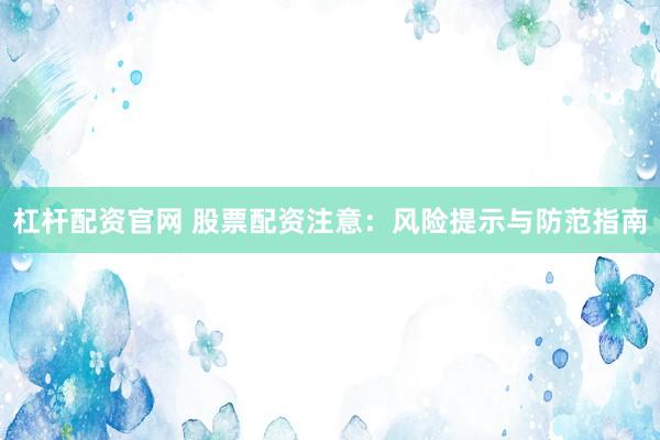 杠杆配资官网 股票配资注意：风险提示与防范指南