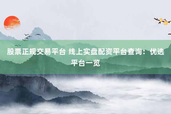 股票正规交易平台 线上实盘配资平台查询：优选平台一览