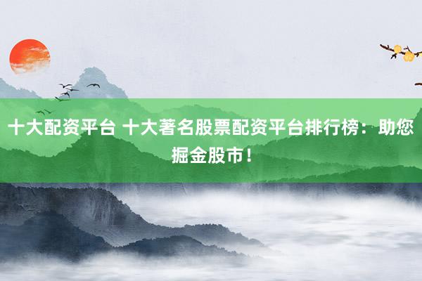 十大配资平台 十大著名股票配资平台排行榜：助您掘金股市！