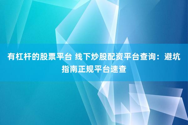 有杠杆的股票平台 线下炒股配资平台查询：避坑指南正规平台速查