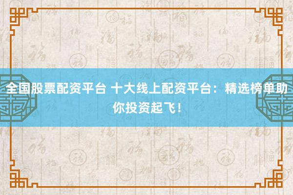 全国股票配资平台 十大线上配资平台：精选榜单助你投资起飞！