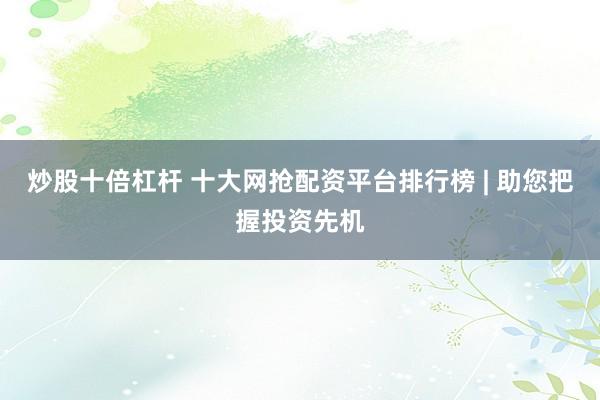 炒股十倍杠杆 十大网抢配资平台排行榜 | 助您把握投资先机