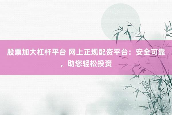 股票加大杠杆平台 网上正规配资平台：安全可靠，助您轻松投资