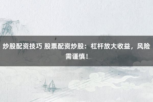 炒股配资技巧 股票配资炒股：杠杆放大收益，风险需谨慎！