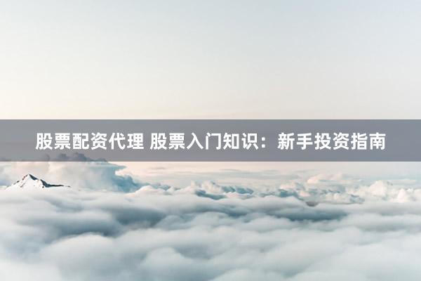 股票配资代理 股票入门知识：新手投资指南
